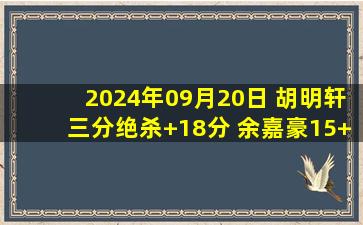 2024年09月20日 胡明轩三分绝杀+18分 余嘉豪15+7 中国男篮险胜尤文图特！